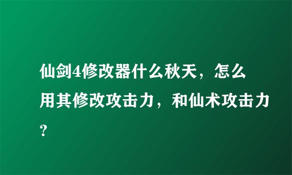 仙剑4修改器什么秋天，怎么用其修改攻击力，和仙术攻击力？