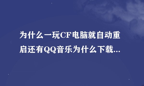为什么一玩CF电脑就自动重启还有QQ音乐为什么下载不了歌曲