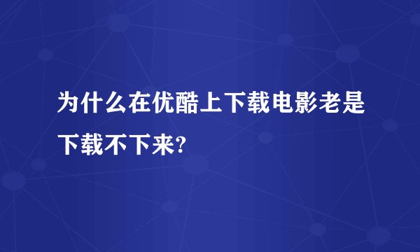 为什么在优酷上下载电影老是下载不下来?