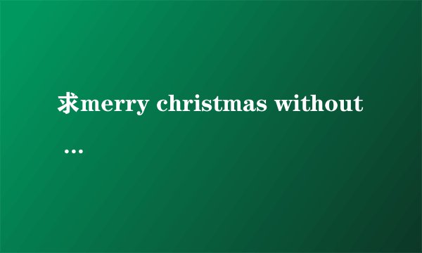 求merry christmas without you 由 May'n/中岛爱唱的这首歌的罗马音,音阶最好能分开.