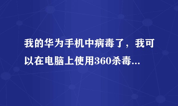我的华为手机中病毒了，我可以在电脑上使用360杀毒软件进行杀毒吗？