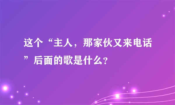 这个“主人，那家伙又来电话”后面的歌是什么？