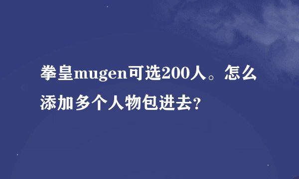 拳皇mugen可选200人。怎么添加多个人物包进去？