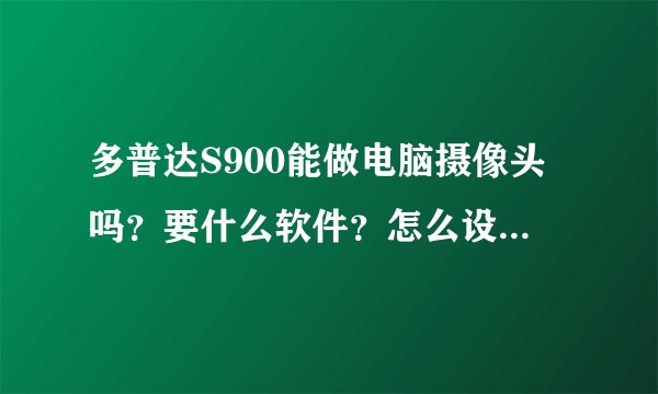多普达S900能做电脑摄像头吗？要什么软件？怎么设置？来个高手指点一下，不胜感激，谢谢！！