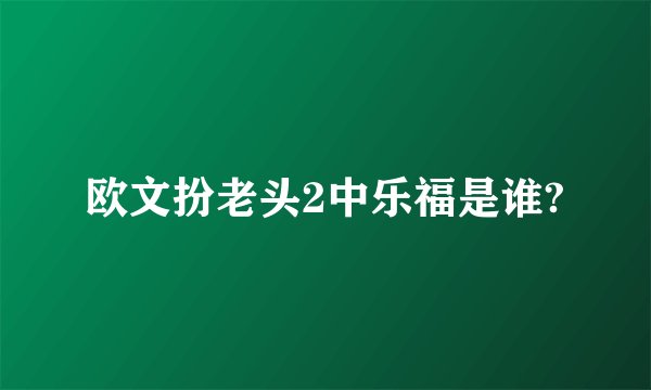 欧文扮老头2中乐福是谁?