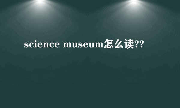 science museum怎么读??