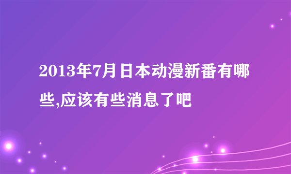 2013年7月日本动漫新番有哪些,应该有些消息了吧
