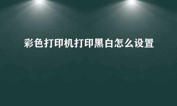 彩色打印机打印黑白怎么设置