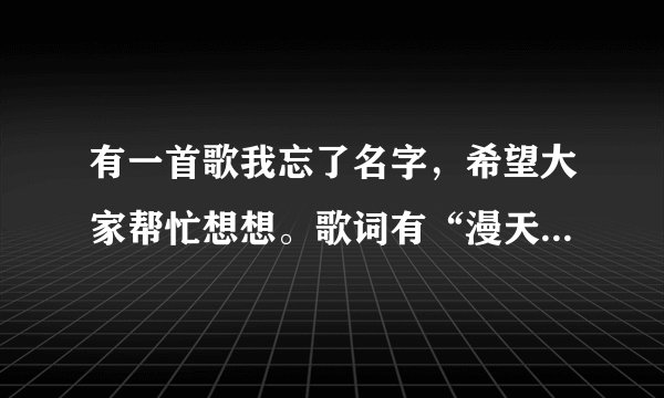 有一首歌我忘了名字，希望大家帮忙想想。歌词有“漫天飞舞一片荒芜”“曾经和你去看大海” 谢谢！！