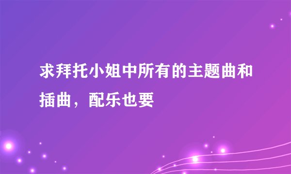 求拜托小姐中所有的主题曲和插曲，配乐也要