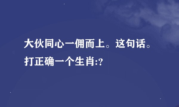 大伙同心一佣而上。这句话。打正确一个生肖:？