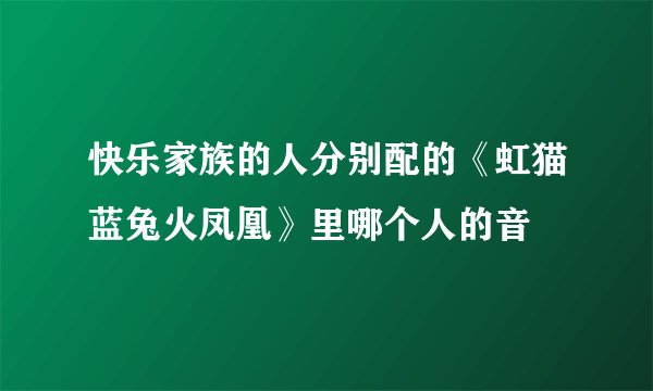 快乐家族的人分别配的《虹猫蓝兔火凤凰》里哪个人的音