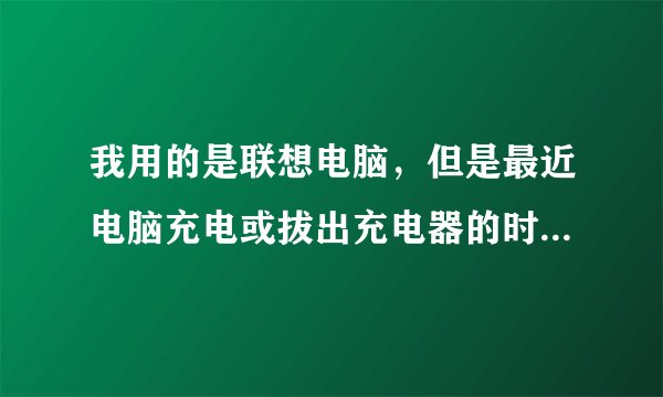 我用的是联想电脑，但是最近电脑充电或拔出充电器的时候会响一声，这是为什么呢？有什么问题？怎么解决？