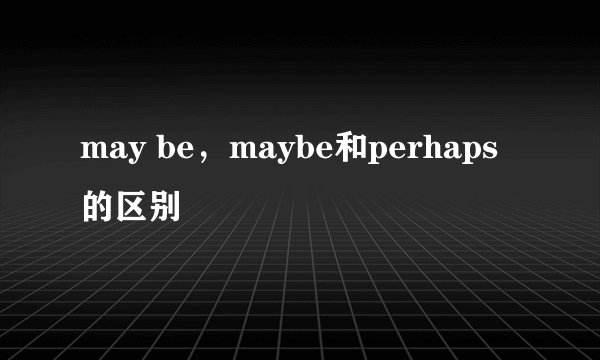 may be，maybe和perhaps的区别