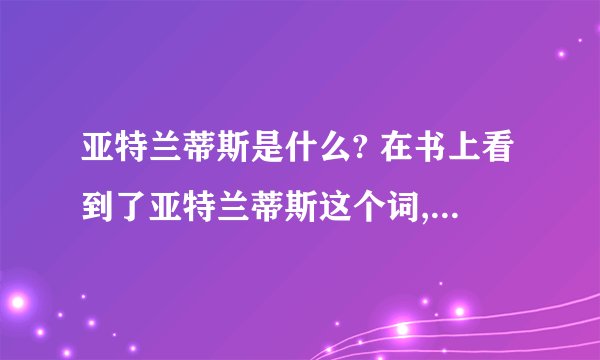 亚特兰蒂斯是什么? 在书上看到了亚特兰蒂斯这个词,是什么玩意啊?