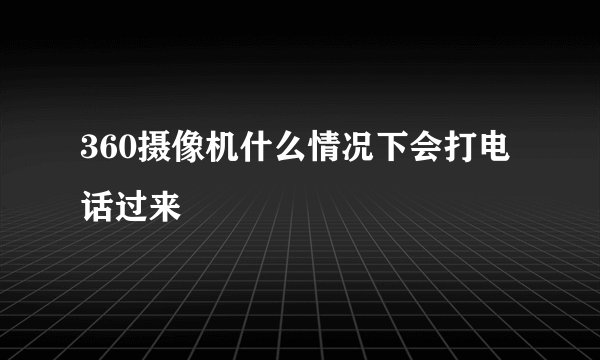 360摄像机什么情况下会打电话过来