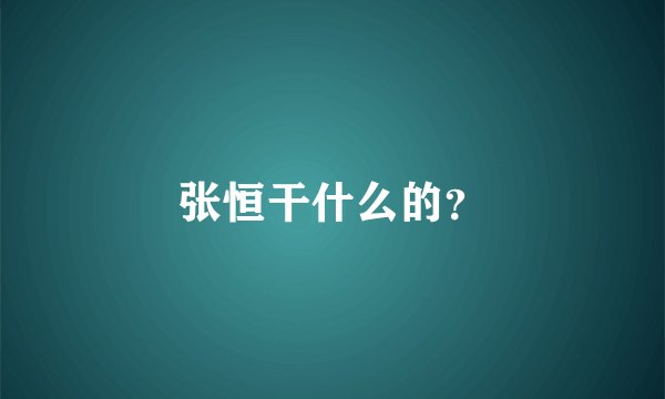 张恒干什么的？