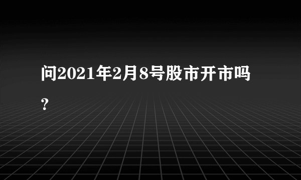 问2021年2月8号股市开市吗？