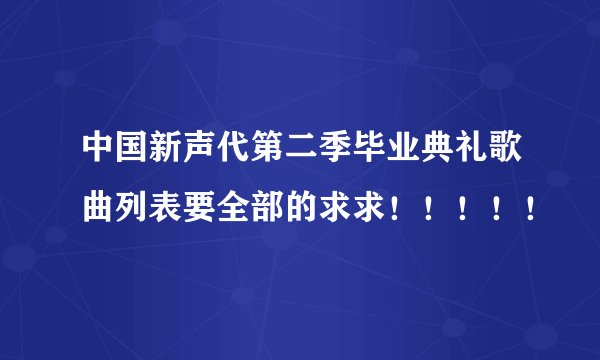 中国新声代第二季毕业典礼歌曲列表要全部的求求！！！！！