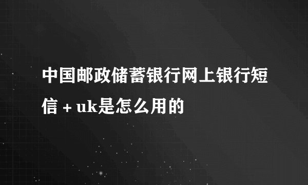 中国邮政储蓄银行网上银行短信＋uk是怎么用的