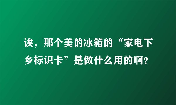 诶，那个美的冰箱的“家电下乡标识卡”是做什么用的啊？