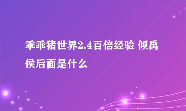 乖乖猪世界2.4百倍经验 倾禹侯后面是什么