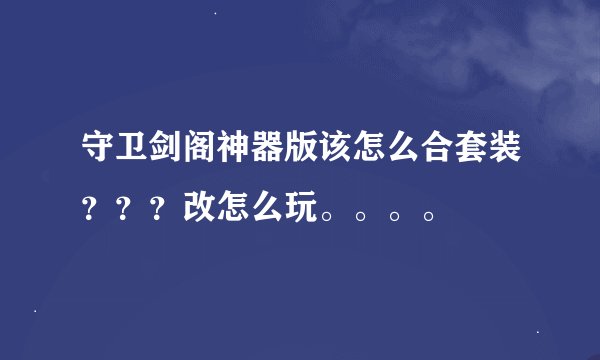 守卫剑阁神器版该怎么合套装？？？改怎么玩。。。。