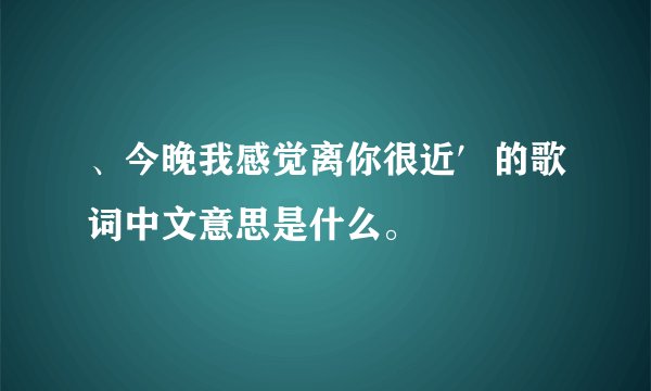 、今晚我感觉离你很近′的歌词中文意思是什么。