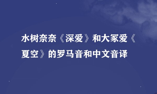 水树奈奈《深爱》和大冢爱《夏空》的罗马音和中文音译