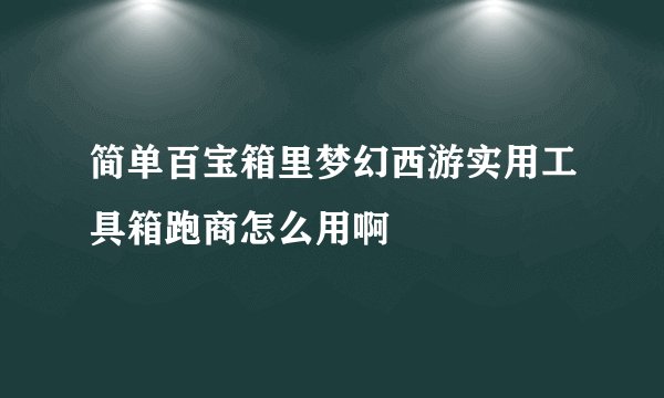 简单百宝箱里梦幻西游实用工具箱跑商怎么用啊