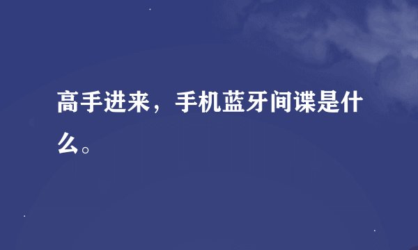 高手进来，手机蓝牙间谍是什么。