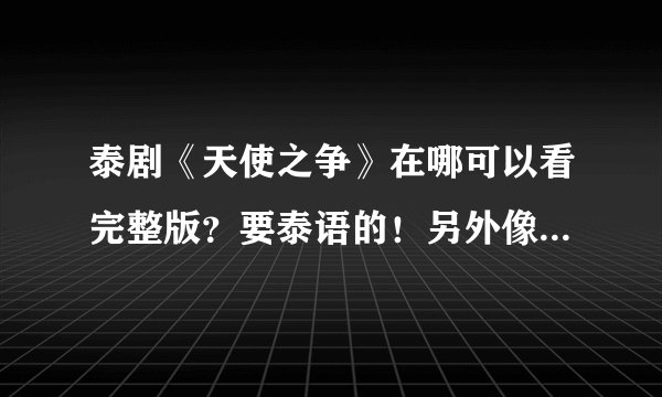 泰剧《天使之争》在哪可以看完整版？要泰语的！另外像PB小屋等字幕组可不可以制作一下呢，很想看完整版的