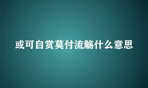 或可自赏莫付流觞什么意思