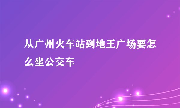 从广州火车站到地王广场要怎么坐公交车