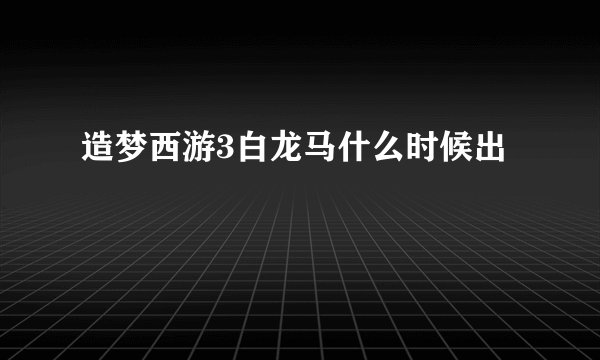 造梦西游3白龙马什么时候出