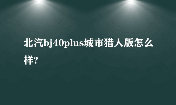 北汽bj40plus城市猎人版怎么样?