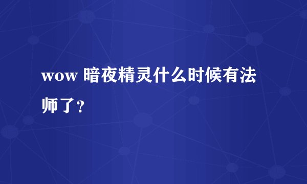 wow 暗夜精灵什么时候有法师了？