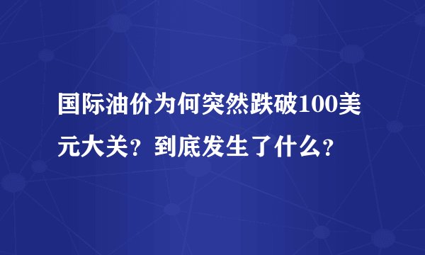 国际油价为何突然跌破100美元大关？到底发生了什么？