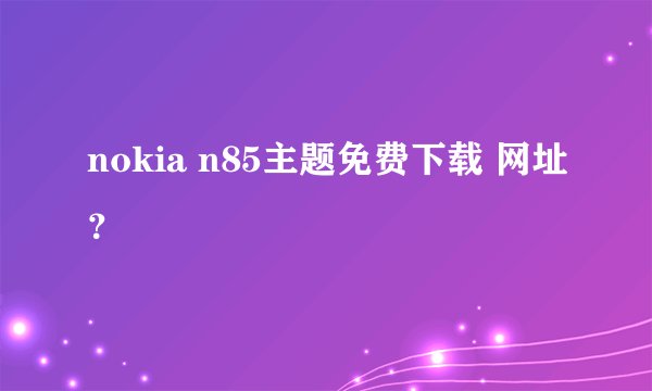 nokia n85主题免费下载 网址？