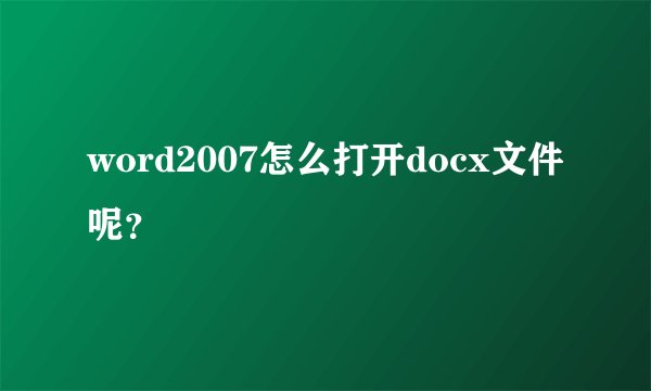 word2007怎么打开docx文件呢？