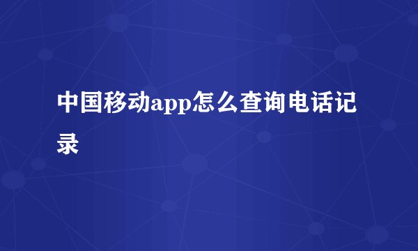 中国移动app怎么查询电话记录