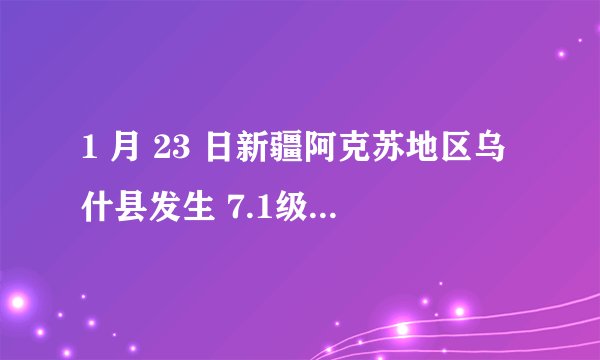 1 月 23 日新疆阿克苏地区乌什县发生 7.1级地震，应急管理部启动地震三级应急响应，目前情况如何？