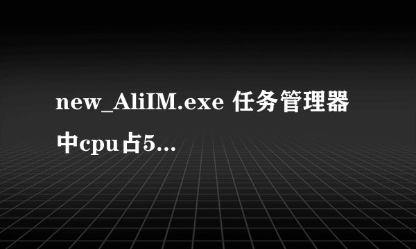 new_AliIM.exe 任务管理器中cpu占50%! 这是什么？多new_不是旺旺？新旺旺？？？