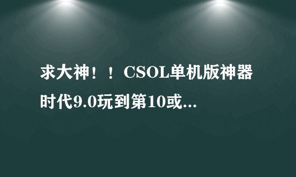 求大神！！CSOL单机版神器时代9.0玩到第10或11关卡就自动退出~~