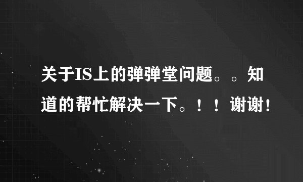 关于IS上的弹弹堂问题。。知道的帮忙解决一下。！！谢谢！