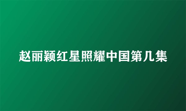 赵丽颖红星照耀中国第几集