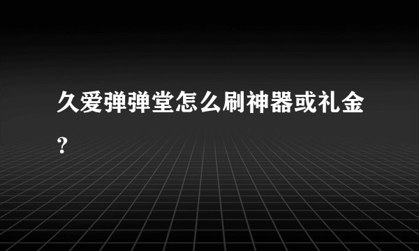 久爱弹弹堂怎么刷神器或礼金？