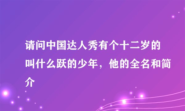 请问中国达人秀有个十二岁的叫什么跃的少年，他的全名和简介
