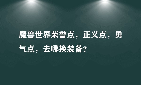 魔兽世界荣誉点，正义点，勇气点，去哪换装备？