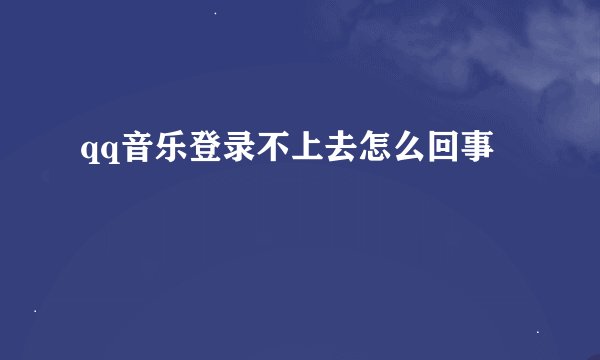 qq音乐登录不上去怎么回事